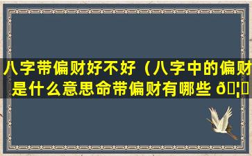 八字带偏财好不好（八字中的偏财是什么意思命带偏财有哪些 🦋 作用）